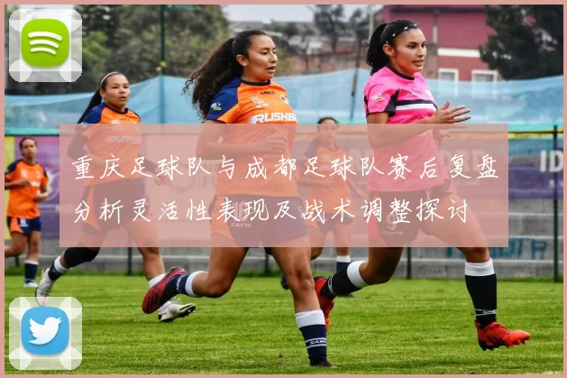 重庆足球队与成都足球队赛后复盘分析灵活性表现及战术调整探讨