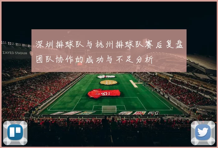 深圳排球队与杭州排球队赛后复盘团队协作的成功与不足分析
