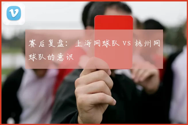 赛后复盘：上海网球队 vs 杭州网球队的意识