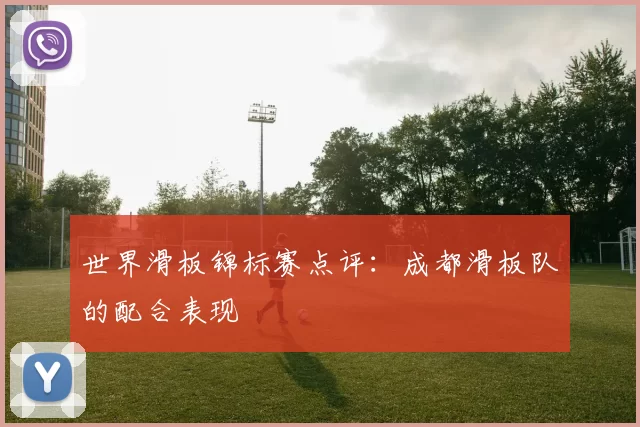世界滑板锦标赛点评：成都滑板队的配合表现