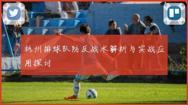 杭州排球队防反战术解析与实战应用探讨