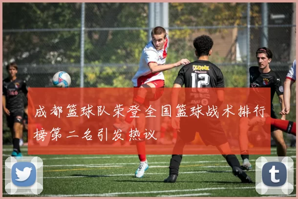 成都篮球队荣登全国篮球战术排行榜第二名引发热议
